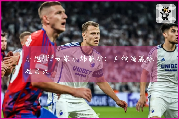 小炮APP专家小炜解析：利物浦赢球难度大