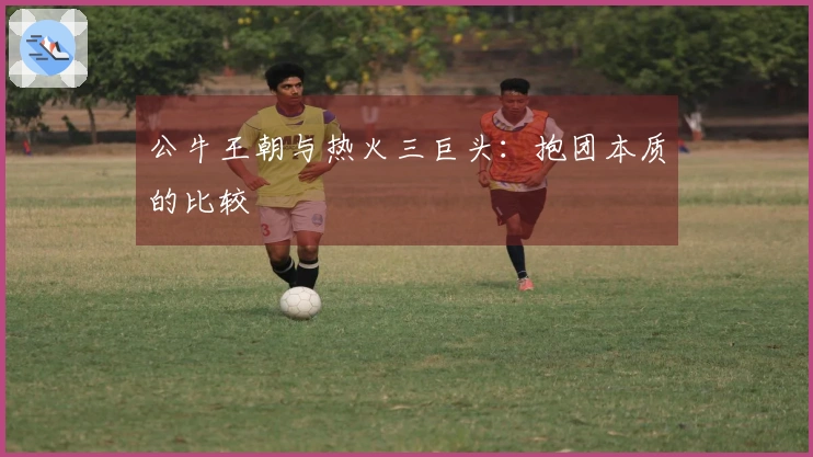 公牛王朝与热火三巨头：抱团本质的比较