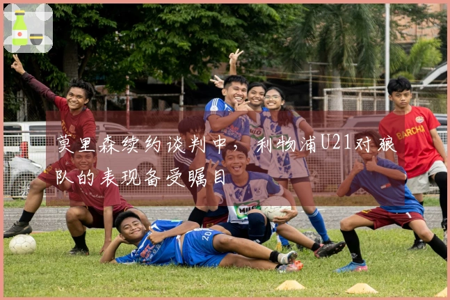 莫里森续约谈判中，利物浦U21对狼队的表现备受瞩目