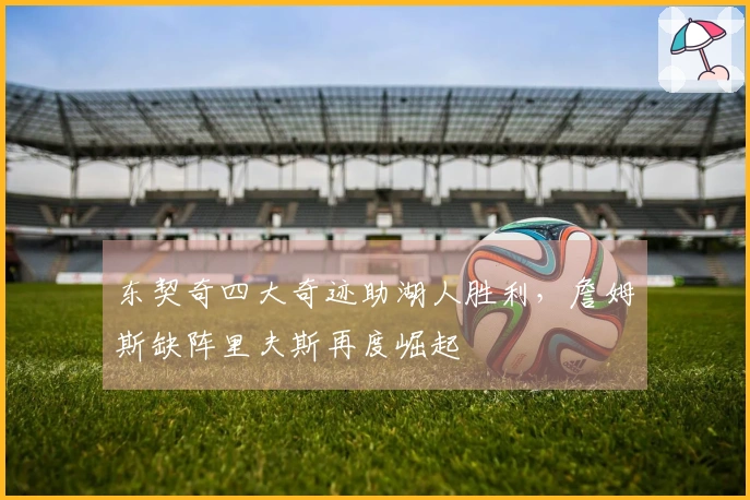 东契奇四大奇迹助湖人胜利，詹姆斯缺阵里夫斯再度崛起