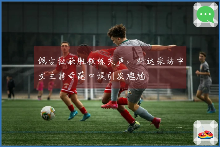 佩古拉获胜教练失声，科达采访中女主持奇葩口误引发尴尬