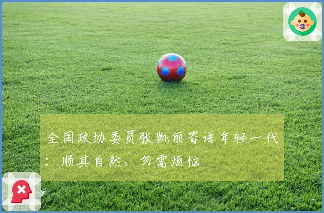 全国政协委员张凯丽寄语年轻一代：顺其自然，勿需烦恼