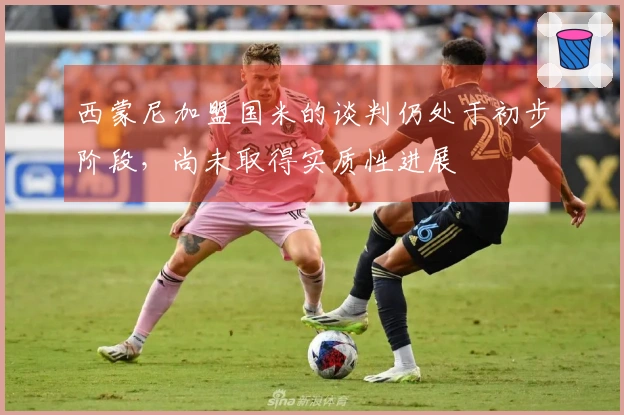 西蒙尼加盟国米的谈判仍处于初步阶段，尚未取得实质性进展