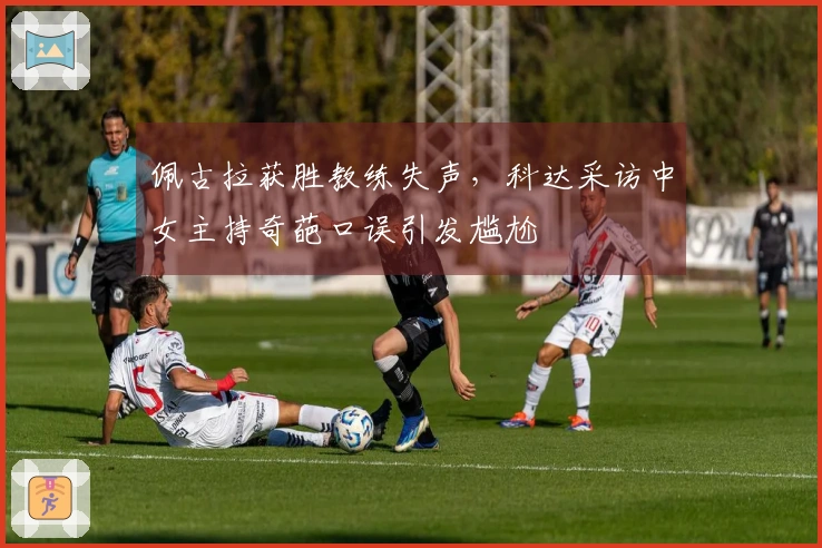 佩古拉获胜教练失声，科达采访中女主持奇葩口误引发尴尬