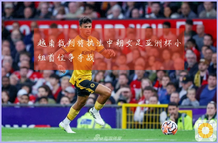 越南裁判将执法中朝女足亚洲杯小组首位争夺战