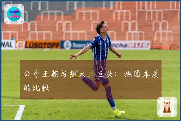 公牛王朝与热火三巨头：抱团本质的比较