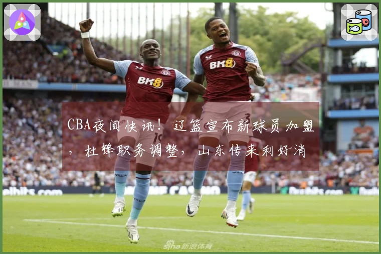 CBA夜间快讯！辽篮宣布新球员加盟，杜锋职务调整，山东传来利好消息