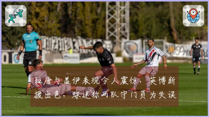 拉唐与盖伊表现令人震惊，英博新援出色，球迷称两队守门员为失误责任者