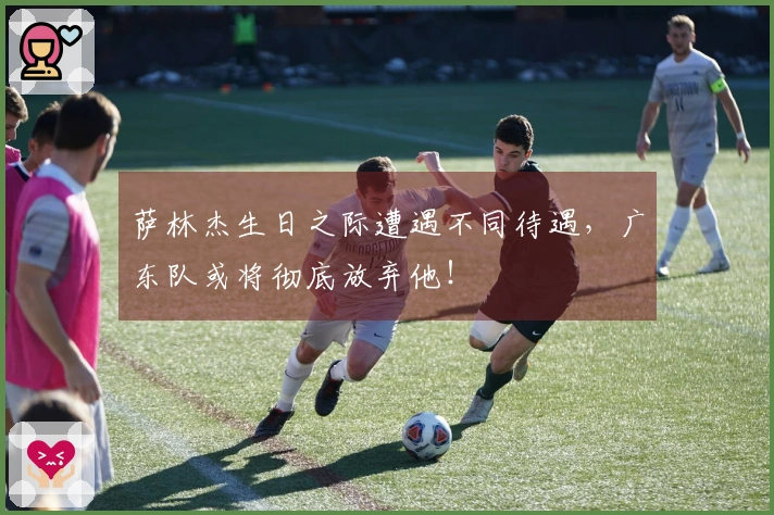 萨林杰生日之际遭遇不同待遇，广东队或将彻底放弃他！