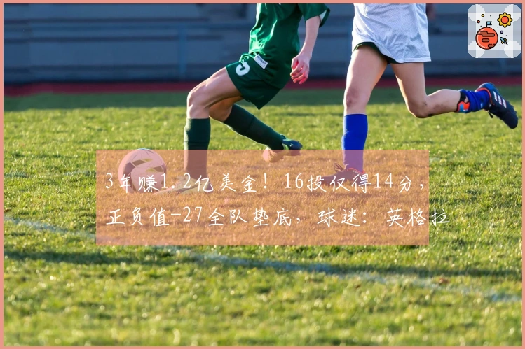 3年赚1.2亿美金！16投仅得14分，正负值-27全队垫底，球迷：英格拉失常