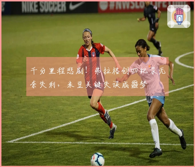 千分里程悲剧！弗拉格创四纪录无奈失利，米豆关键失误成噩梦