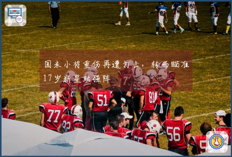 国米小将重伤再遭打击，转而瞄准17岁新星助强阵