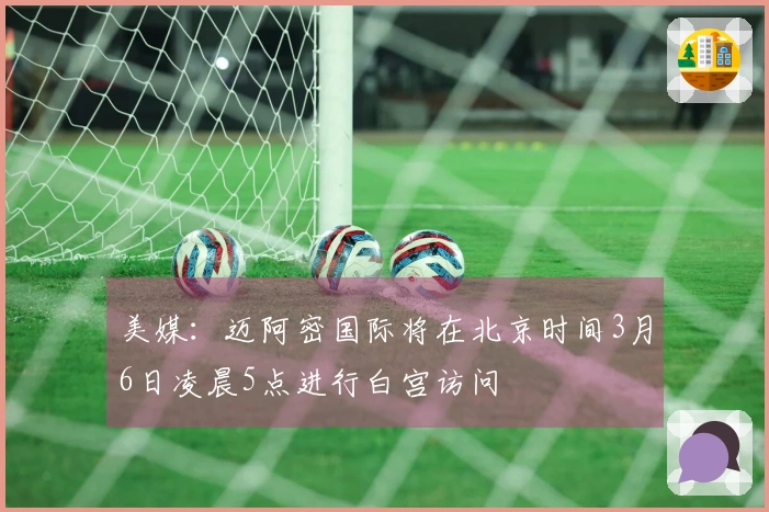 美媒：迈阿密国际将在北京时间3月6日凌晨5点进行白宫访问