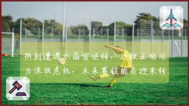 热刺遭遇水晶宫逆转，连败五场沦为保级危机，未来赛程能否迎来转机