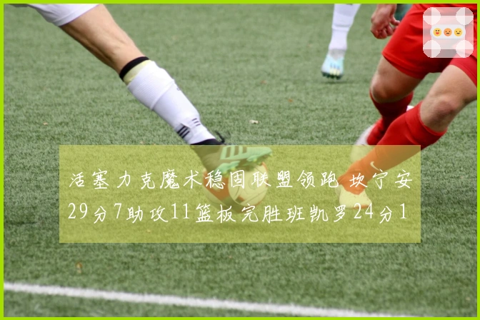 活塞力克魔术稳固联盟领跑 坎宁安29分7助攻11篮板完胜班凯罗24分11篮板