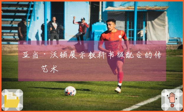 亚当·沃顿展示教科书级配合的传球艺术