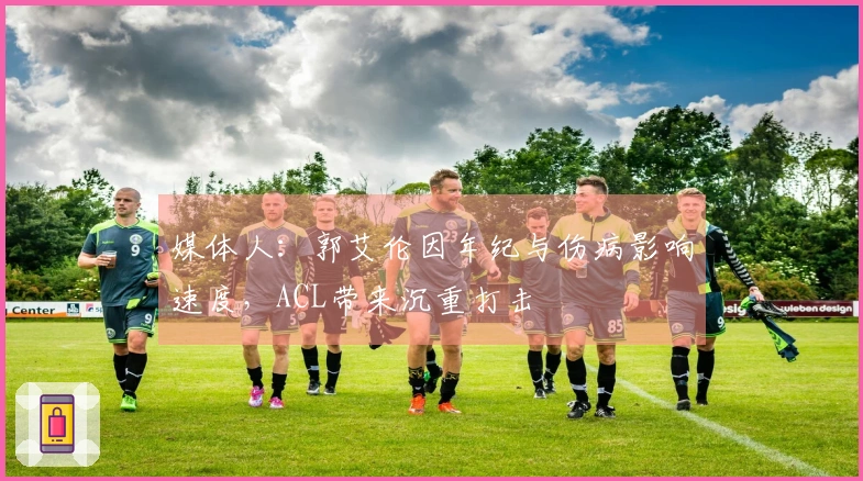 媒体人：郭艾伦因年纪与伤病影响速度，ACL带来沉重打击