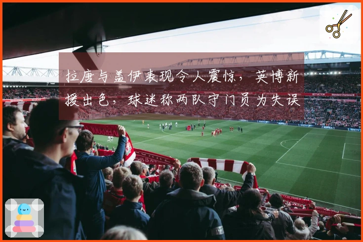 拉唐与盖伊表现令人震惊，英博新援出色，球迷称两队守门员为失误责任者
