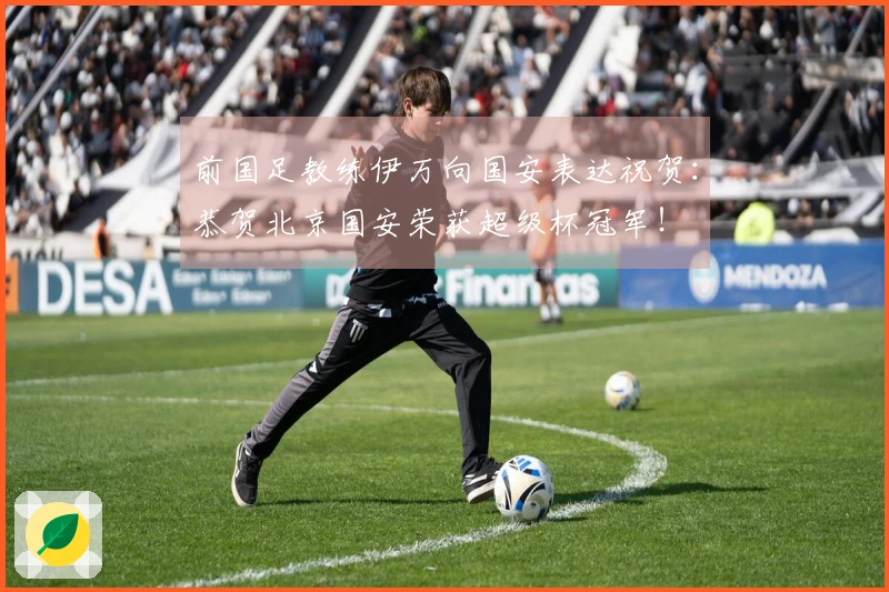 前国足教练伊万向国安表达祝贺：恭贺北京国安荣获超级杯冠军！