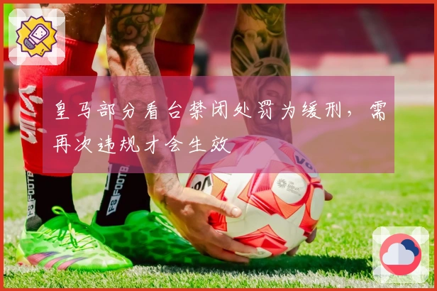 皇马部分看台禁闭处罚为缓刑，需再次违规才会生效