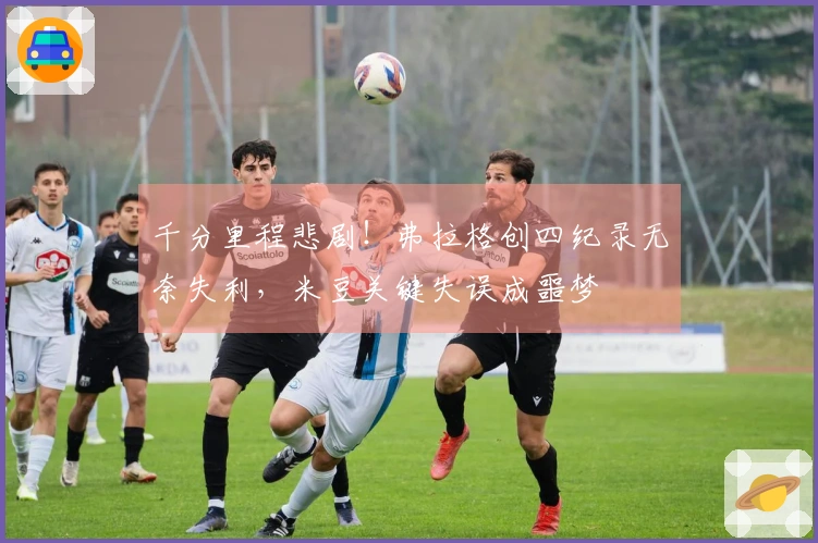 千分里程悲剧！弗拉格创四纪录无奈失利，米豆关键失误成噩梦