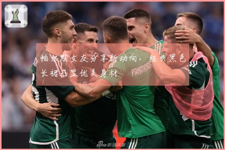 帕尔默女友分享新动向，经典黑色长裙凸显优美身材