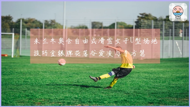 米兰冬奥会自由式滑雪女子U型场地技巧金银牌花落谷爱凌与李方慧